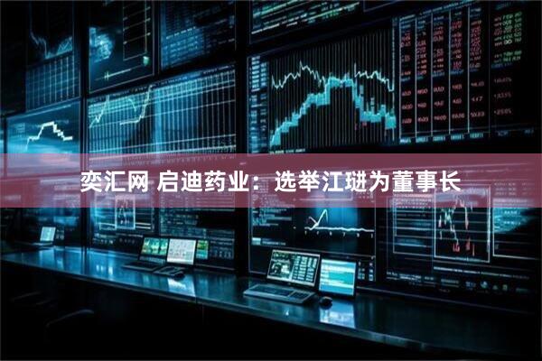 奕汇网 启迪药业：选举江琎为董事长