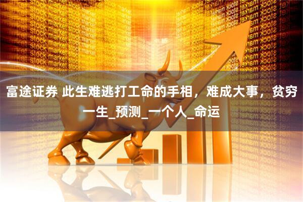富途证券 此生难逃打工命的手相，难成大事，贫穷一生_预测_一个人_命运