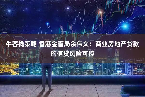 牛客栈策略 香港金管局余伟文：商业房地产贷款的信贷风险可控