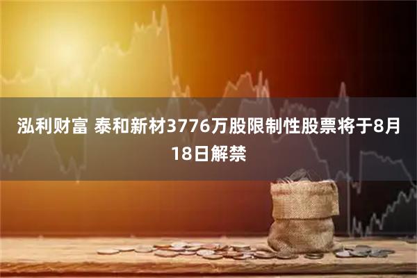 泓利财富 泰和新材3776万股限制性股票将于8月18日解禁