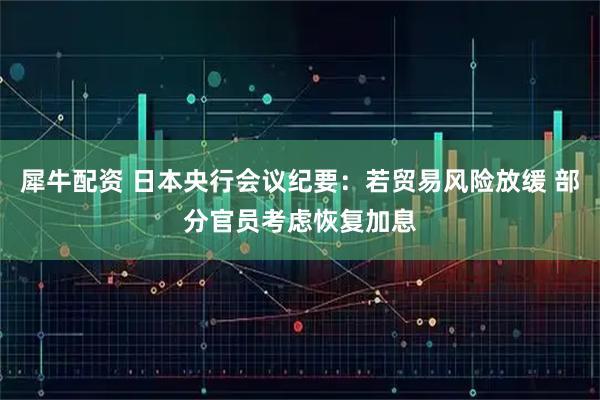 犀牛配资 日本央行会议纪要：若贸易风险放缓 部分官员考虑恢复加息