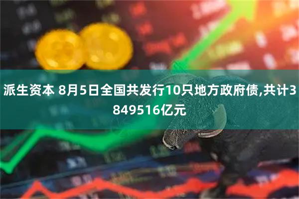 派生资本 8月5日全国共发行10只地方政府债,共计3849516亿元