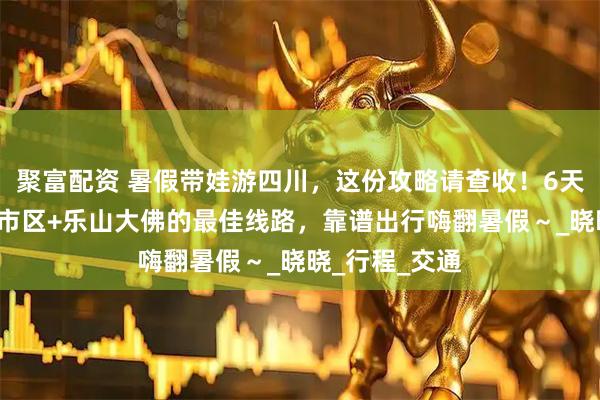 聚富配资 暑假带娃游四川，这份攻略请查收！6天5晚解锁成都市区+乐山大佛的最佳线路，靠谱出行嗨翻暑假～_晓晓_行程_交通