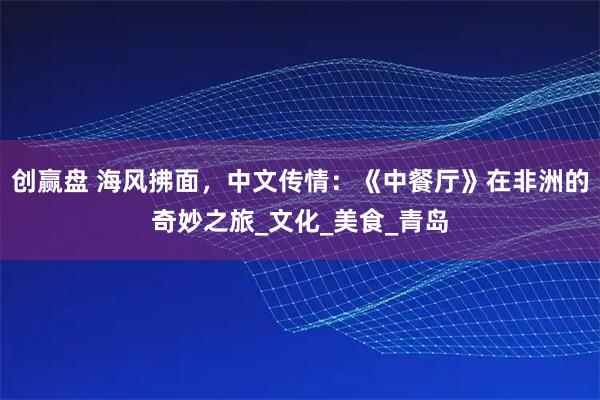 创赢盘 海风拂面，中文传情：《中餐厅》在非洲的奇妙之旅_文化_美食_青岛