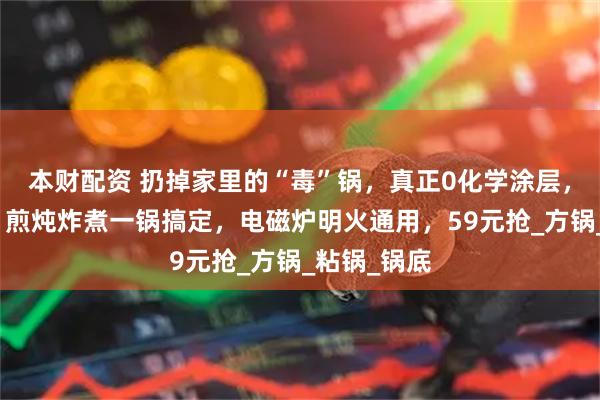 本财配资 扔掉家里的“毒”锅，真正0化学涂层，物理防粘，煎炖炸煮一锅搞定，电磁炉明火通用，59元抢_方锅_粘锅_锅底