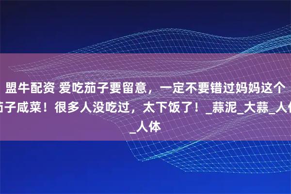盟牛配资 爱吃茄子要留意，一定不要错过妈妈这个茄子咸菜！很多人没吃过，太下饭了！_蒜泥_大蒜_人体