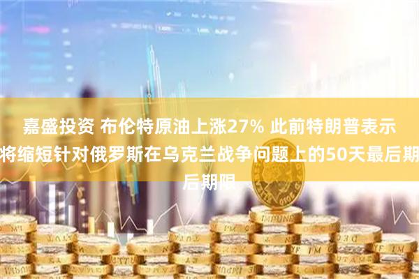 嘉盛投资 布伦特原油上涨27% 此前特朗普表示他将缩短针对俄罗斯在乌克兰战争问题上的50天最后期限