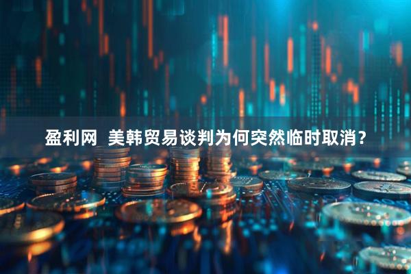 盈利网  美韩贸易谈判为何突然临时取消？