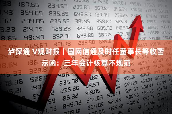 泸深通 V观财报｜国网信通及时任董事长等收警示函：三年会计核算不规范