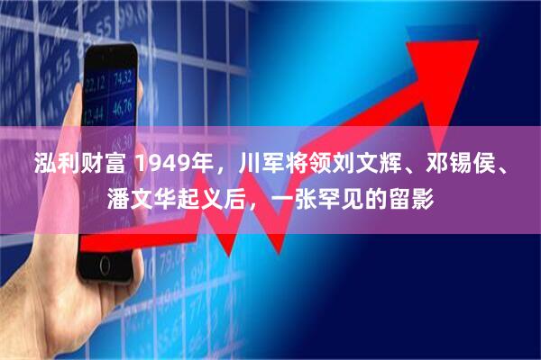 泓利财富 1949年，川军将领刘文辉、邓锡侯、潘文华起义后，一张罕见的留影