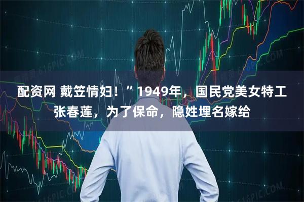 配资网 戴笠情妇！”1949年，国民党美女特工张春莲，为了保命，隐姓埋名嫁给