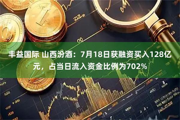 丰益国际 山西汾酒：7月18日获融资买入128亿元，占当日流入资金比例为702%