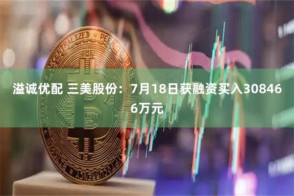 溢诚优配 三美股份：7月18日获融资买入308466万元