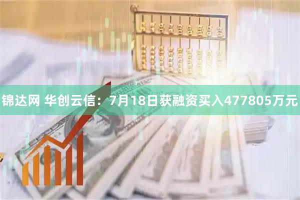 锦达网 华创云信：7月18日获融资买入477805万元