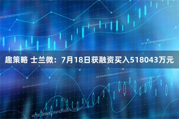 趣策略 士兰微：7月18日获融资买入518043万元