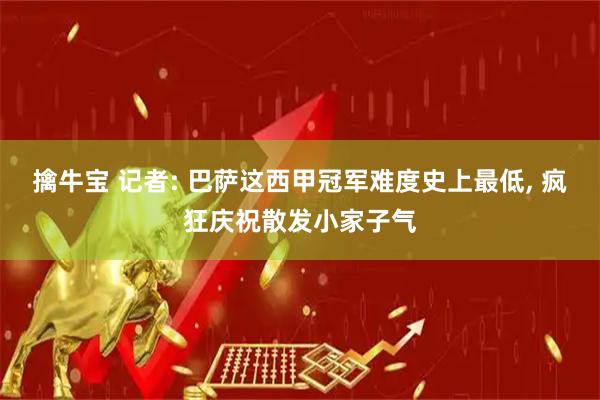 擒牛宝 记者: 巴萨这西甲冠军难度史上最低, 疯狂庆祝散发小家子气