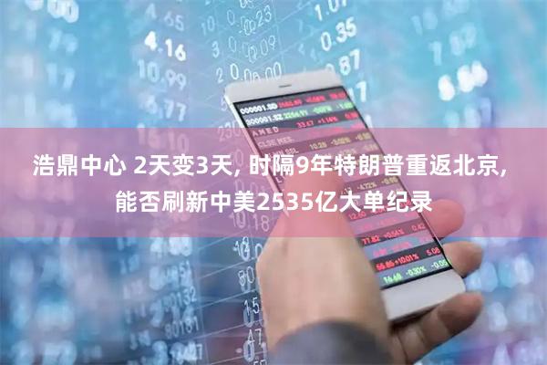 浩鼎中心 2天变3天, 时隔9年特朗普重返北京, 能否刷新中美2535亿大单纪录