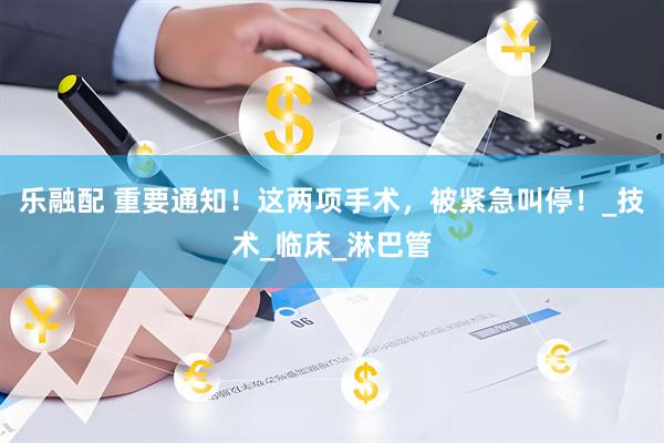 乐融配 重要通知！这两项手术，被紧急叫停！_技术_临床_淋巴管