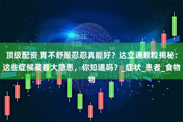 顶级配资 胃不舒服忍忍真能好？达立通颗粒揭秘：这些症候藏着大隐患，你知道吗？_症状_患者_食物