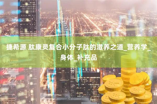 捷希源 肽康灵复合小分子肽的滋养之道_营养学_身体_补充品