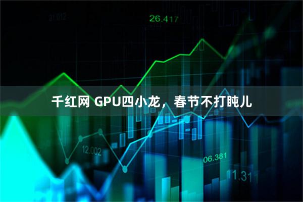 千红网 GPU四小龙，春节不打盹儿