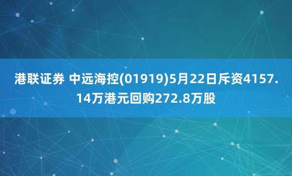 港联证券 中远海控(01919)5月22日斥资4157.14万港元回购272.8万股