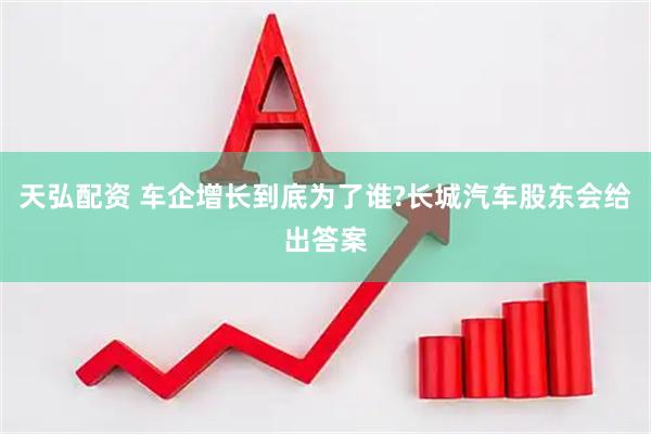 天弘配资 车企增长到底为了谁?长城汽车股东会给出答案