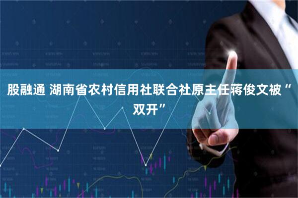 股融通 湖南省农村信用社联合社原主任蒋俊文被“双开”