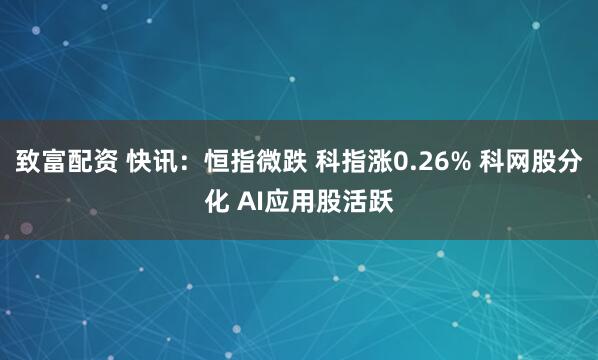 致富配资 快讯：恒指微跌 科指涨0.26% 科网股分化 AI应用股活跃