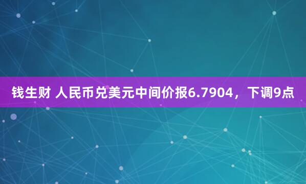 钱生财 人民币兑美元中间价报6.7904，下调9点