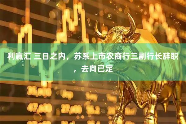 利赢汇 三日之内，苏系上市农商行三副行长辞职，去向已定