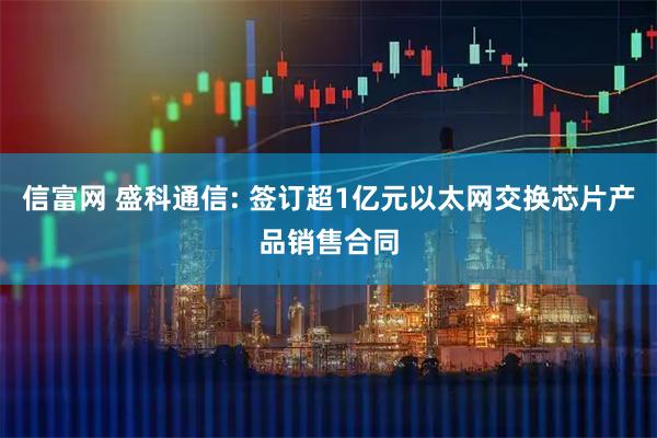 信富网 盛科通信: 签订超1亿元以太网交换芯片产品销售合同
