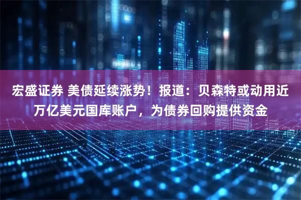 宏盛证券 美债延续涨势！报道：贝森特或动用近万亿美元国库账户，为债券回购提供资金