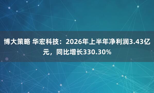 博大策略 华宏科技：2026年上半年净利润3.43亿元，同比增长330.30%