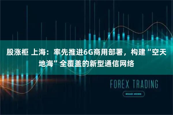 股涨柜 上海：率先推进6G商用部署，构建“空天地海”全覆盖的新型通信网络