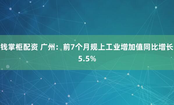 钱掌柜配资 广州：前7个月规上工业增加值同比增长5.5%