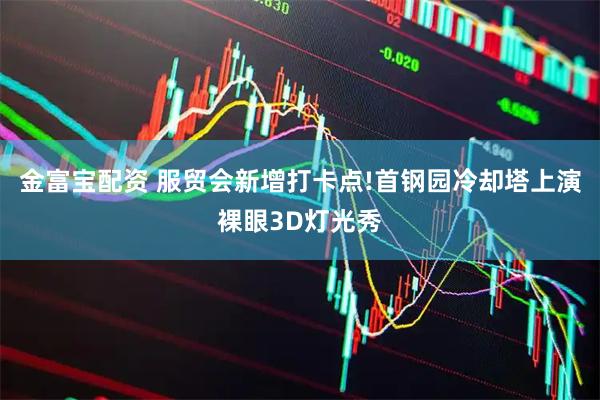 金富宝配资 服贸会新增打卡点!首钢园冷却塔上演裸眼3D灯光秀