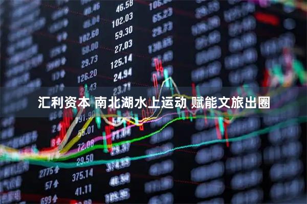 汇利资本 南北湖水上运动 赋能文旅出圈