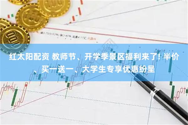 红太阳配资 教师节、开学季景区福利来了! 半价、买一送一、大学生专享优惠纷呈